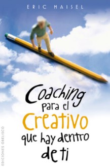 Coaching para el creativo que hay dentro de ti :  consejos para escritores, actores, artistas visuales y músicos, del más destacado coach de creatividad de Estados Unidos / Eric Maisel