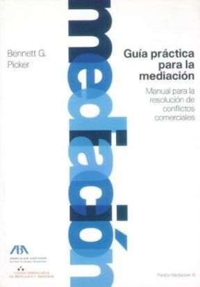 Guía práctica para la mediación : manual para la resolución de conflictos comerciales / Bennett G. Picker