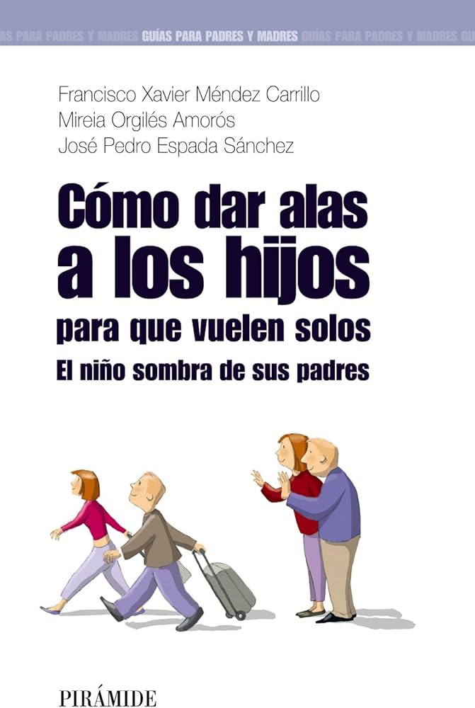 Cómo dar alas a los hijos para que vuelen solos : el niño sombra de sus padres / Francisco Xavier Méndez Carrillo, Mireia Orgilés Amorós, José Pedro Espada Sánchez