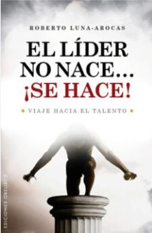 El Líder no nace..., ¡se hace! : viaje hacia el talento / Roberto Luna-Arocas