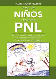 Ayudar a los niños a través de la PNL : resolver sus dificultades relacionales y de comportamiento con la Programación Neurolingüística / Valérie Mounier Collonge