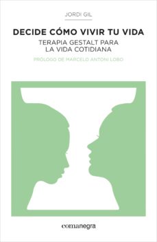 Decide cómo vivir tu vida : terapia Gestalt para la vida cotidiana / Jordi Gil