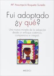 Fui adoptado ¿y qué? : una nueva mirada de la adopción desde un enfoque sistémico, comprensivo e integral / Ma. Assumpció Roqueta Sureda