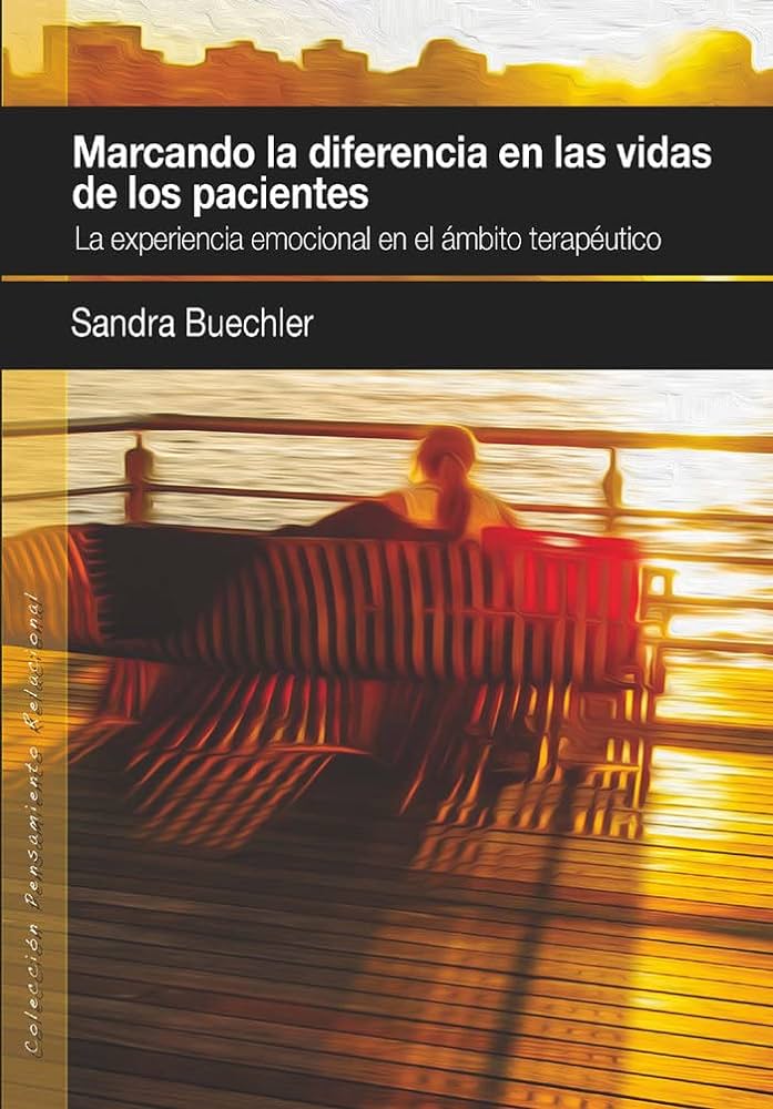 Marcando la diferencia en las vidas de los pacientes : experiencia emocional en el ámbito terapéutico Sandra Buechler ;[traducción castellana coordinada por Alejandro Ávila]