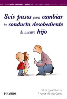 Seis pasos para cambiar la conducta desobediente de nuestro hijo / Esther Egea Sánchez, F. Xavier Méndez Carrillo