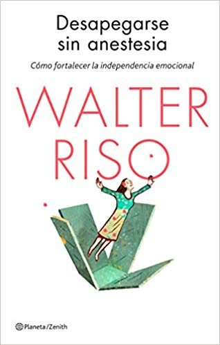 Desapegarse sin anestesia : cómo desprenderse de todo aquello que nos quita energía y bienestar / Walter Riso