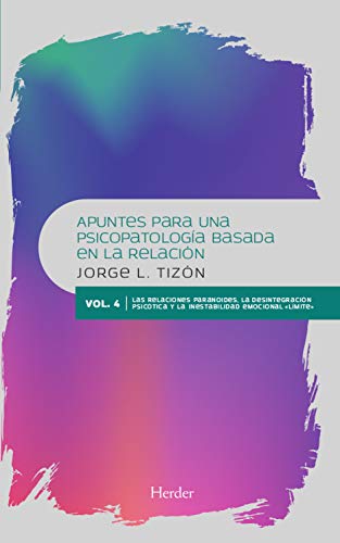 Apuntes para una psicopatología basada en la relación : vol.4 Las relaciones paranoides. La desintegración psicótica y la inestabilidad emocional &quot;límite&quot; / Jorge L. Tizón