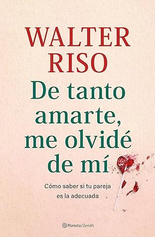 De tanto amarte, me olvidé de mí : cómo saber si estás con la pareja adecuada / Walter Riso