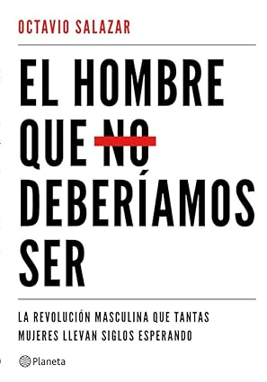 El Hombre que no deberíamos ser : la revolución masculina que tantas mujeres llevan siglos esperando / Octavio Salazar Benítez