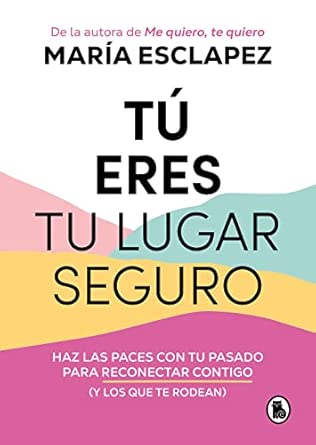Tú eres tu lugar seguro : haz las paces con tu pasado para reconectar contigo (y los que te rodean) / María Esclapez