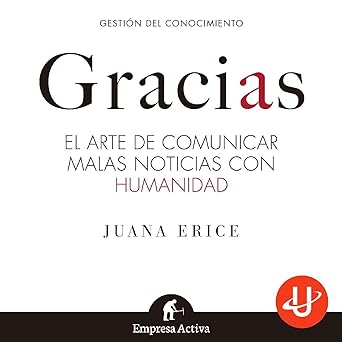 Gracias : el arte de comunicar malas noticias con humanidad / Juana Erice