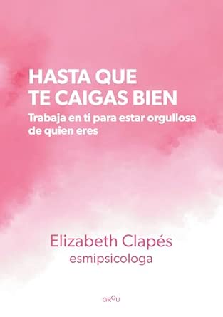 Hasta que te caigas bien : trabaja en ti para estar orgullosa de quien eres / Elizabeth Clapés, esmipsicologa