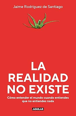 La Realidad no existe : cómo entender el mundo cuando entiendes que no entiendes nada / Jaime Rodríguez de Santiago