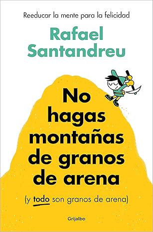 No hagas montañas de granos de arena (y todo son granos de arena) : reeducar la mente para la felicidad / Rafael Santandreu