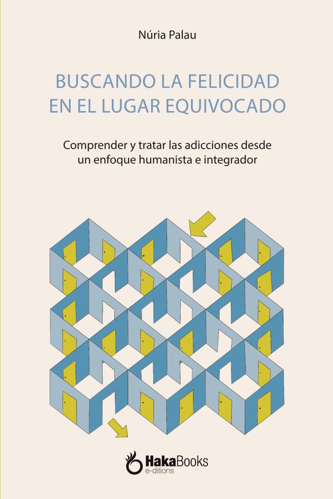 Buscando la felicidad en el lugar equivocado : comprender y tratar las adicciones desde un enfoque humanista e integrador / Núria Palau