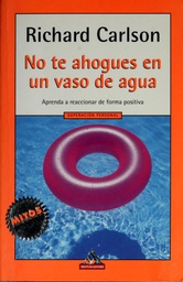 [21] No te ahogues en un vaso de agua : aprende a reaccionar de forma positiva /Richard Carlson ; traducción de Diana Falcón