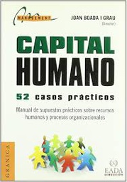 [458] Capital humano :  52 casos prácticos : manual de supuestos prácticos sobre recursos humanos y procesos organizacionales / Joan Boada i Grau (director) 