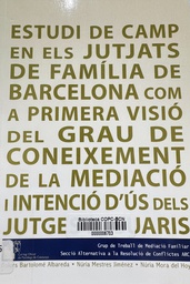 [542] Estudi de camp en els jutjats de família de Barcelona com a primera visió del grau de coneixement de la mediació i intenció d'ús dels jutges i usuaris = Estudio de campo en los juzgados de familia de Barcelona como primera visión del grado de conocimiento de la mediación e intención de uso en los jueces y usuarios / Grup de Treball de Medició Familiar, Secció Alternativa a la Resolució de Conflictes ARC ; elaborat per: Dolors Bartolomé Albareda, Núria Mestres Jiménez, Núria Mora del Hoyo