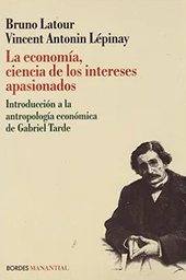 [2584] La economía, ciencia de los intereses apasionados : introducción a la antropología económica de Gabriel Tarde / Bruno Latour y Vicent Antonin Lépinay