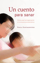 [2667] Un Cuento para sanar : cómo usar la imaginación en la terapia psicosomática / Paola Santagostino ; [traducción: Vanessa Góngora]