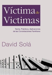 [3206] Víctima de víctimas : teoría, práctica y aplicaciones de las constelaciones familiares / David Solá