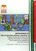 [9076] Becoleando XI : taller de alteraciones disléxicas y disgráficas 2 : programa de desarrollo de los procesos cognitivos intervinientes en el lenguaje para la mejora de las competencias oral y lecto-escritora / autores, José Luis Galve Manzano, Manuel Trallero Sanz, José Miguel Moreno Ojeda ; ilustraciones, Manuel Trallero Sanz