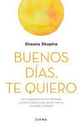Buenos días, te quiero : un programa de mindfulness y autocuidado para ganar calma, claridad y alegría / Shauna Shapiro ; prólogo: Daniel J. Siegel ; traducción: Montserrat Asensio