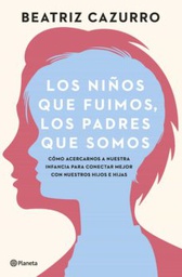 Los niños que fuimos, los padres que somos : cómo acercarnos a nuestra infancia para conectar mejor con nuestros hijos e hijas / Beatriz Cazurro