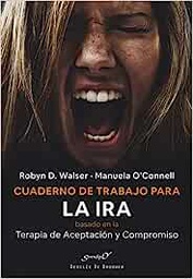 Cuaderno de trabajo para la ira basado en la terapia de aceptación y compromiso (ACT) : gestionar nuestras emociones y recuperar nuestra vida / Robyn D. Walser, PhD, Manuel O'Connell