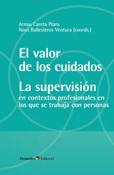 El Valor de los cuidados : la supervisión en contextos profesionales en los que se trabaja con personas / Arnau Careta Plans, Neus Ballesteros Ventura (coords.)