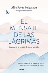 El Mensaje de las lágrimas : cómo vivir la pérdida de un ser querido / Alba Payás Puigarnau ; prólogo de Ramon Bayés