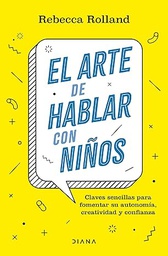 El Arte de hablar con niños : claves sencillas para fomentar su autonomía, creatividad y confianza / Rebecca Rolland ; traducción de Marta Rivilla