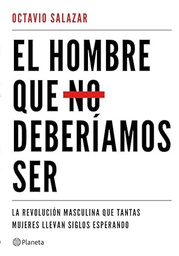 El Hombre que no deberíamos ser : la revolución masculina que tantas mujeres llevan siglos esperando / Octavio Salazar Benítez
