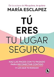 Tú eres tu lugar seguro : haz las paces con tu pasado para reconectar contigo (y los que te rodean) / María Esclapez
