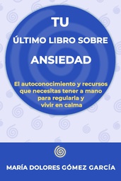 Tu último libro sobre la ansiedad : el autoconocimiento y recursos que necesitas tener a mano para regularla y vivir en calma / María Dolores Gómez García