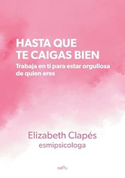 Hasta que te caigas bien : trabaja en ti para estar orgullosa de quien eres / Elizabeth Clapés, esmipsicologa