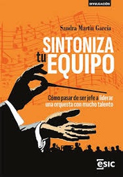 Sintoniza tu equipo : cómo pasar de ser jefe a liderar una orquesta con mucho talento / Sandra Martín García