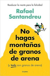 No hagas montañas de granos de arena (y todo son granos de arena) : reeducar la mente para la felicidad / Rafael Santandreu