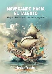 Navegando hacia el talento : porque el talento que no se cultiva, se pierde / Javier Tourón