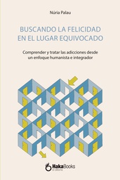 Buscando la felicidad en el lugar equivocado : comprender y tratar las adicciones desde un enfoque humanista e integrador / Núria Palau